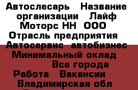 Автослесарь › Название организации ­ Лайф Моторс НН, ООО › Отрасль предприятия ­ Автосервис, автобизнес › Минимальный оклад ­ 40 000 - Все города Работа » Вакансии   . Владимирская обл.,Вязниковский р-н